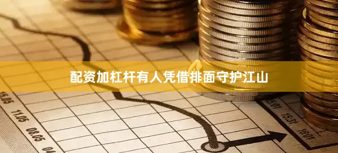 配资加杠杆有人凭借排面守护江山