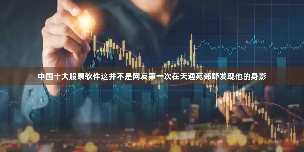 中国十大股票软件这并不是网友第一次在天通苑郊野发现他的身影