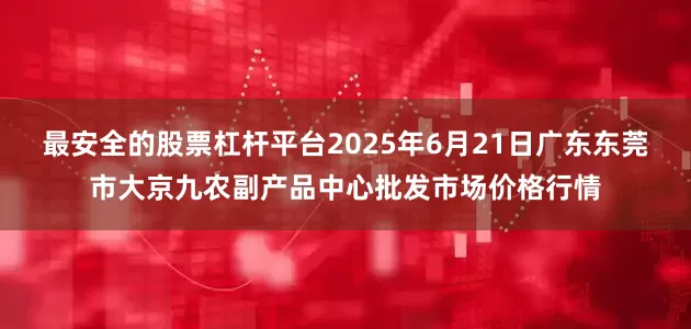 最安全的股票杠杆平台2025年6月21日广东东莞市大京九农副产品中心批发市场价格行情