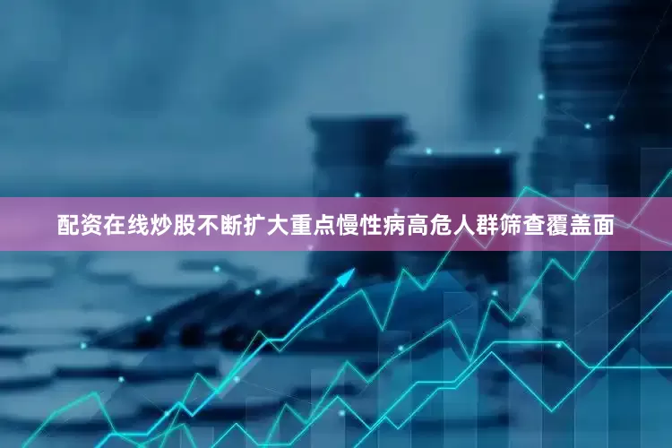配资在线炒股不断扩大重点慢性病高危人群筛查覆盖面