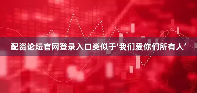 配资论坛官网登录入口类似于‘我们爱你们所有人’