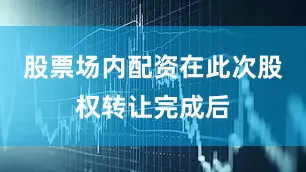 股票场内配资在此次股权转让完成后