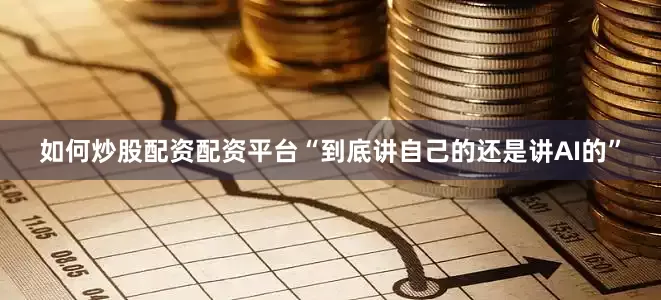 如何炒股配资配资平台“到底讲自己的还是讲AI的”