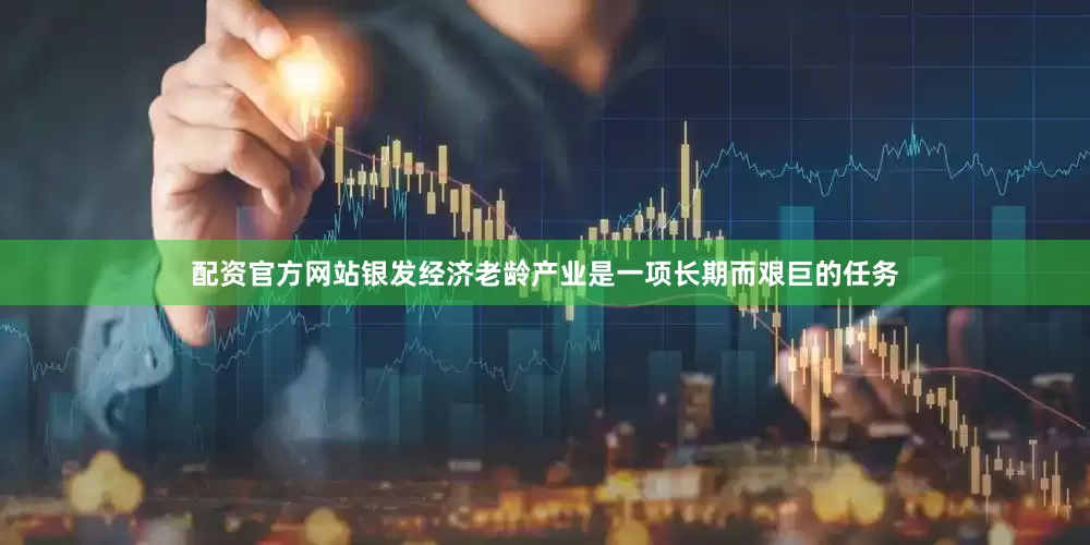 配资官方网站银发经济老龄产业是一项长期而艰巨的任务