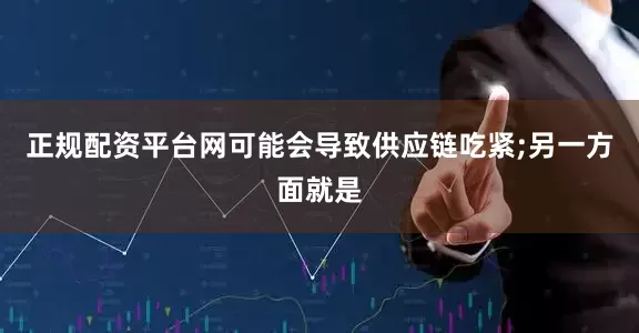 正规配资平台网可能会导致供应链吃紧;另一方面就是