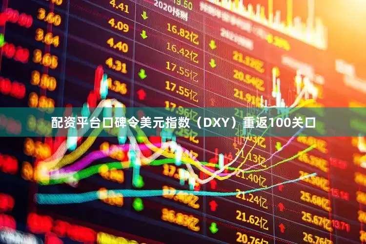 配资平台口碑令美元指数（DXY）重返100关口