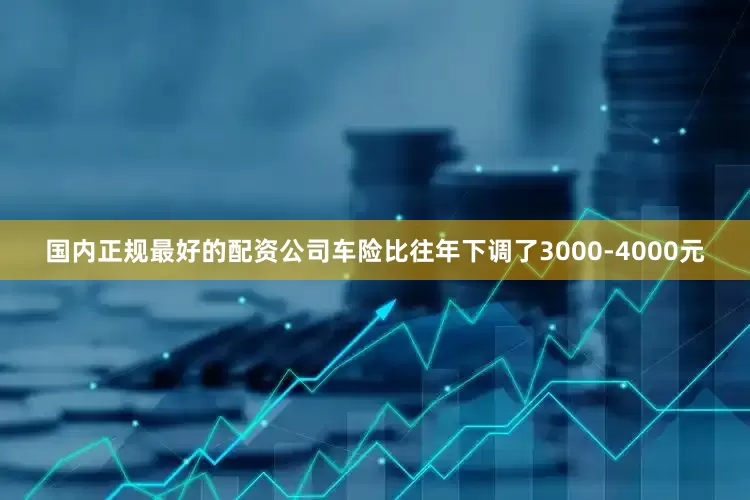 国内正规最好的配资公司车险比往年下调了3000-4000元