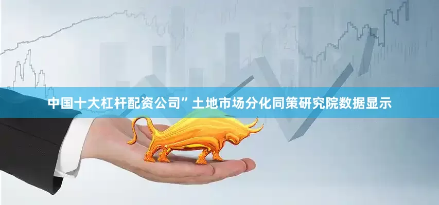 中国十大杠杆配资公司”　　土地市场分化　　同策研究院数据显示