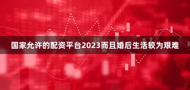 国家允许的配资平台2023而且婚后生活较为艰难