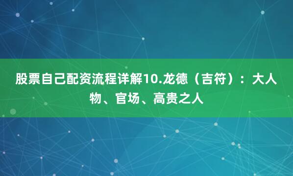 股票自己配资流程详解10.龙德(吉符):大人物、官场、高贵之人