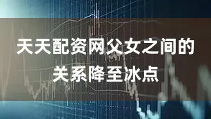 天天配资网父女之间的关系降至冰点