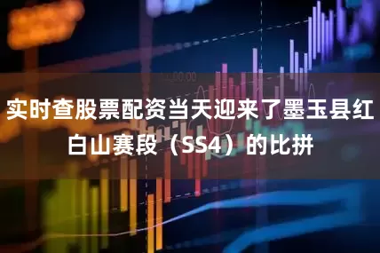 实时查股票配资当天迎来了墨玉县红白山赛段（SS4）的比拼