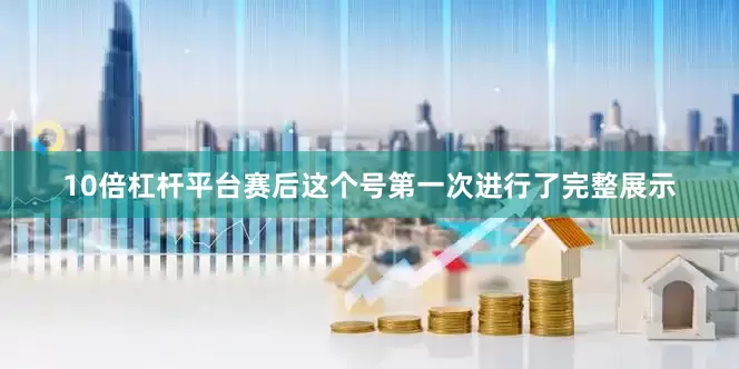 10倍杠杆平台赛后这个号第一次进行了完整展示