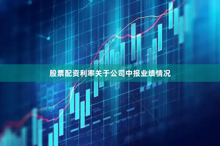 股票配资利率关于公司中报业绩情况