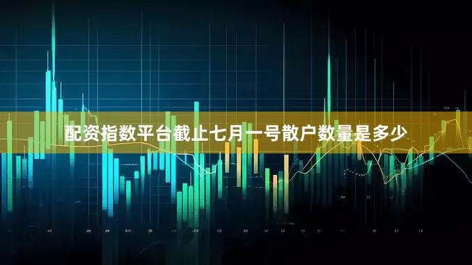 配资指数平台截止七月一号散户数量是多少