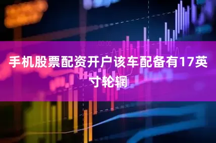 手机股票配资开户该车配备有17英寸轮辋