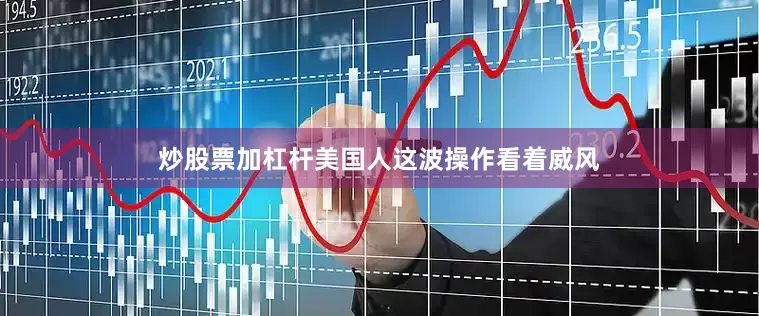 炒股票加杠杆美国人这波操作看着威风