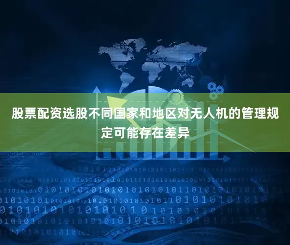 股票配资选股不同国家和地区对无人机的管理规定可能存在差异