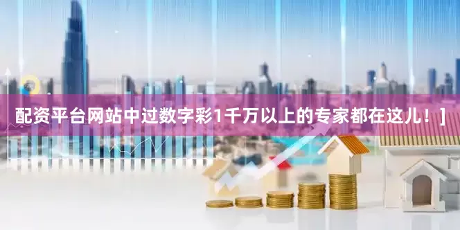 配资平台网站中过数字彩1千万以上的专家都在这儿！]