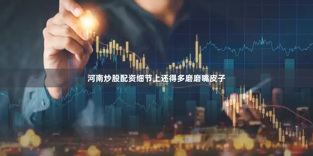 河南炒股配资细节上还得多磨磨嘴皮子