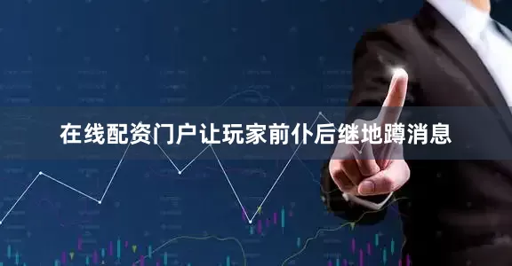 在线配资门户让玩家前仆后继地蹲消息