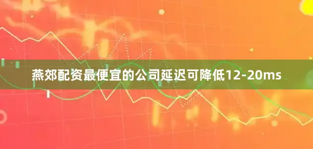 燕郊配资最便宜的公司延迟可降低12-20ms