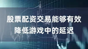 股票配资交易能够有效降低游戏中的延迟