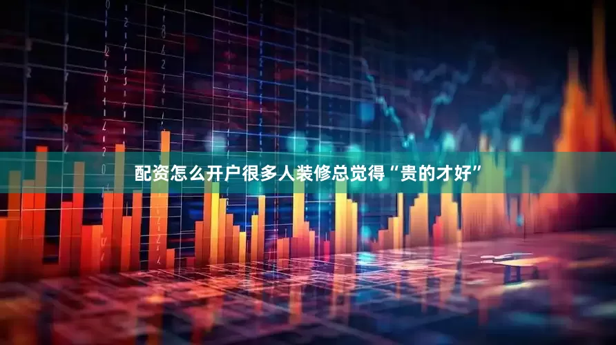 配资怎么开户很多人装修总觉得“贵的才好”