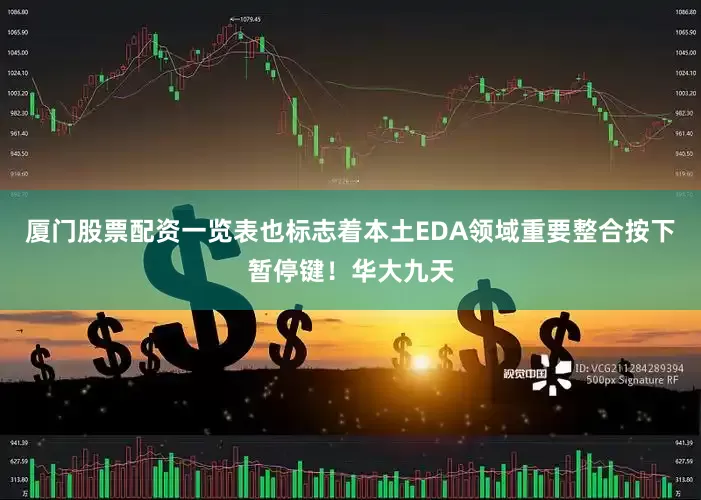 厦门股票配资一览表也标志着本土EDA领域重要整合按下暂停键！华大九天