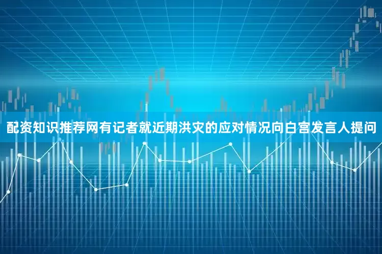 配资知识推荐网有记者就近期洪灾的应对情况向白宫发言人提问