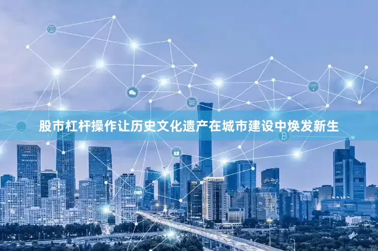 股市杠杆操作让历史文化遗产在城市建设中焕发新生