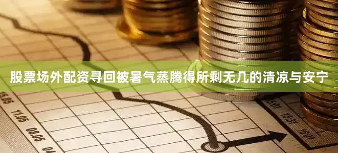 股票场外配资寻回被暑气蒸腾得所剩无几的清凉与安宁