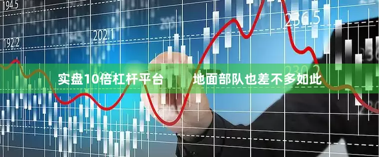 实盘10倍杠杆平台        地面部队也差不多如此