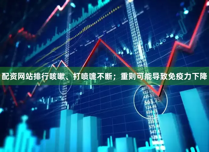 配资网站排行咳嗽、打喷嚏不断；重则可能导致免疫力下降