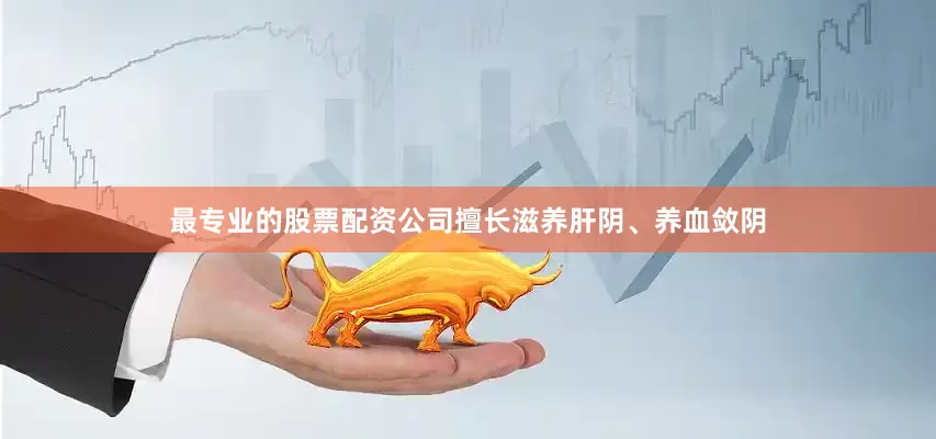 最专业的股票配资公司擅长滋养肝阴、养血敛阴