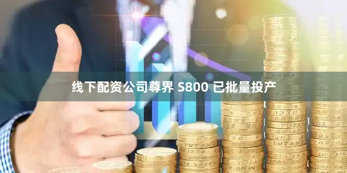 线下配资公司尊界 S800 已批量投产