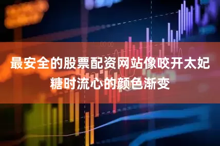 最安全的股票配资网站像咬开太妃糖时流心的颜色渐变