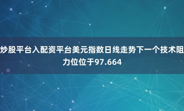炒股平台入配资平台美元指数日线走势下一个技术阻力位位于97.664