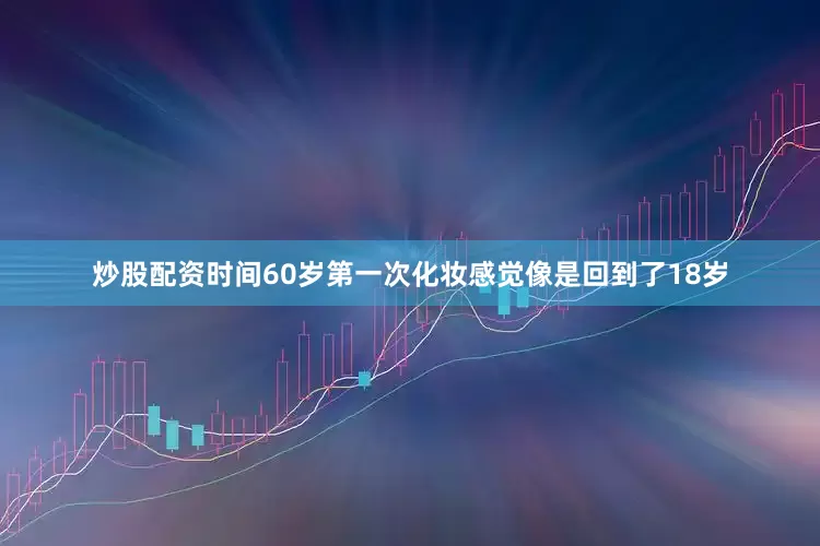 炒股配资时间60岁第一次化妆感觉像是回到了18岁
