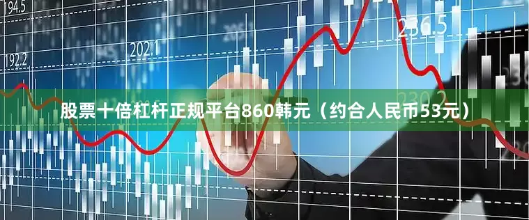 股票十倍杠杆正规平台860韩元（约合人民币53元）