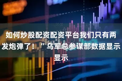 如何炒股配资配资平台我们只有两发炮弹了！ ”乌军总参谋部数据显示