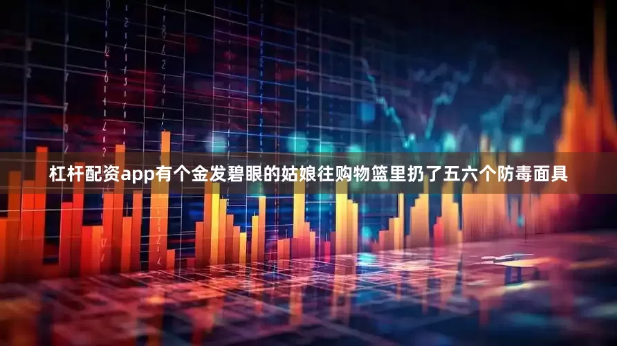 杠杆配资app有个金发碧眼的姑娘往购物篮里扔了五六个防毒面具