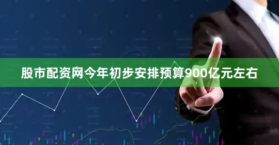股市配资网今年初步安排预算900亿元左右