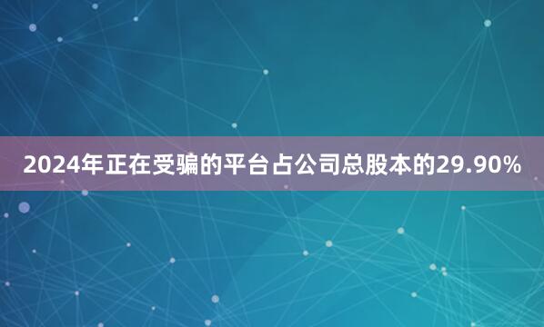 2024年正在受骗的平台占公司总股本的29.90%