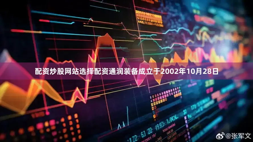 配资炒股网站选择配资通润装备成立于2002年10月28日