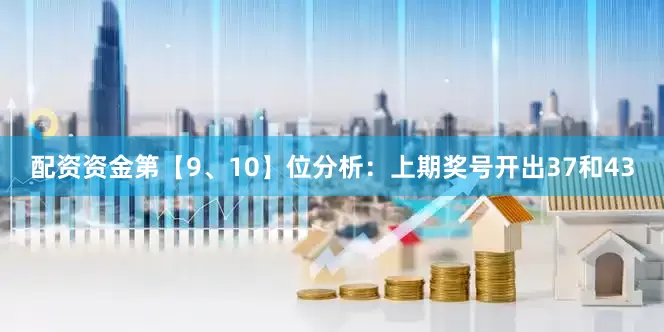 配资资金　　第【9、10】位分析：上期奖号开出37和43