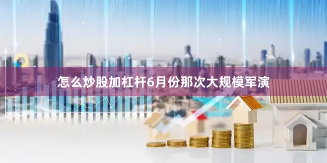 怎么炒股加杠杆6月份那次大规模军演