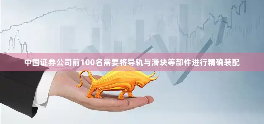 中国证券公司前100名需要将导轨与滑块等部件进行精确装配