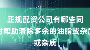正规配资公司有哪些同时帮助清除多余的油脂或杂质