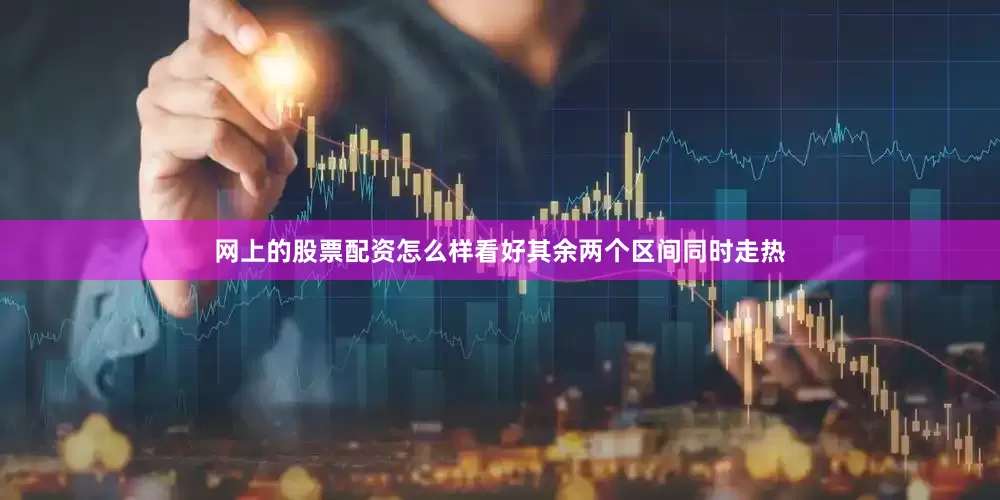 网上的股票配资怎么样看好其余两个区间同时走热